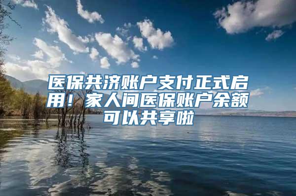 医保共济账户支付正式启用！家人间医保账户余额可以共享啦