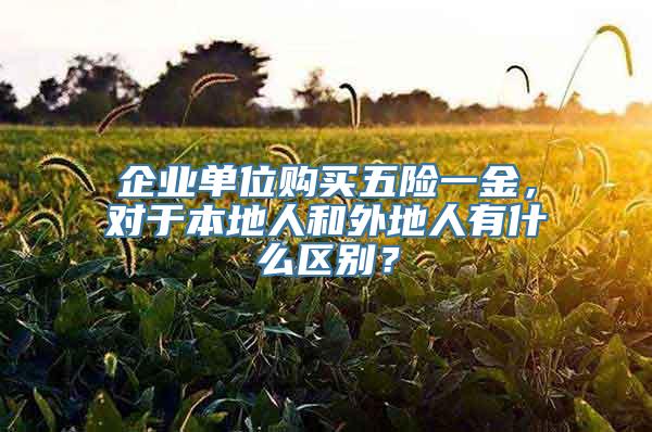 企业单位购买五险一金，对于本地人和外地人有什么区别？