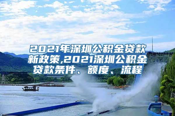 2021年深圳公积金贷款新政策,2021深圳公积金贷款条件、额度、流程