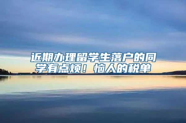 近期办理留学生落户的同学有点烦！恼人的税单