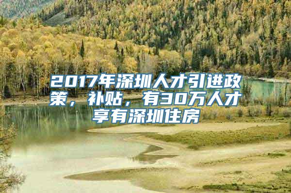 2017年深圳人才引进政策，补贴，有30万人才享有深圳住房