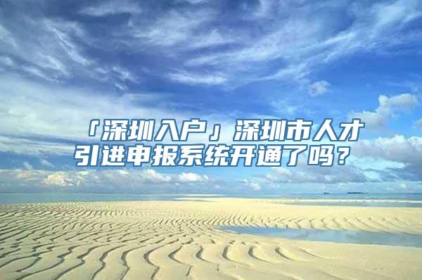 「深圳入户」深圳市人才引进申报系统开通了吗？