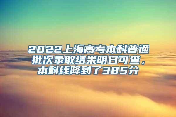 2022上海高考本科普通批次录取结果明日可查，本科线降到了385分