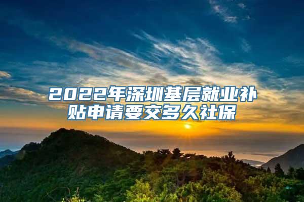 2022年深圳基层就业补贴申请要交多久社保