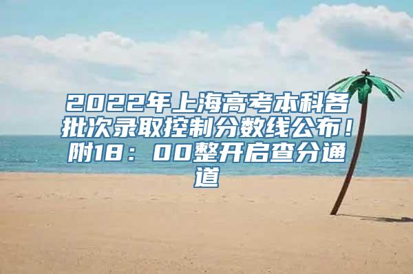 2022年上海高考本科各批次录取控制分数线公布！附18：00整开启查分通道