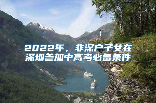 2022年，非深户子女在深圳参加中高考必备条件