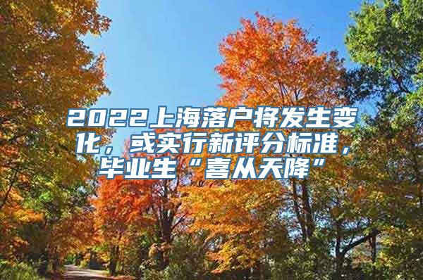 2022上海落户将发生变化，或实行新评分标准，毕业生“喜从天降”