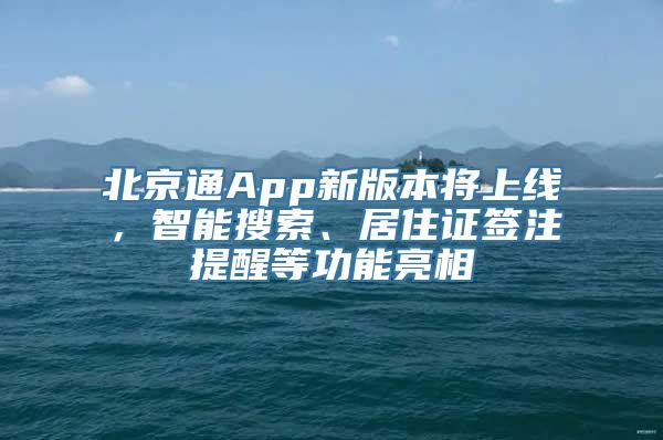 北京通App新版本将上线，智能搜索、居住证签注提醒等功能亮相