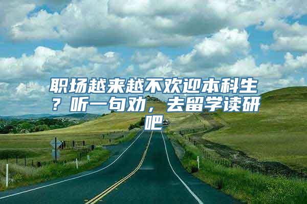 职场越来越不欢迎本科生？听一句劝，去留学读研吧