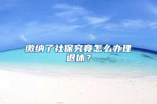 缴纳了社保究竟怎么办理退休？