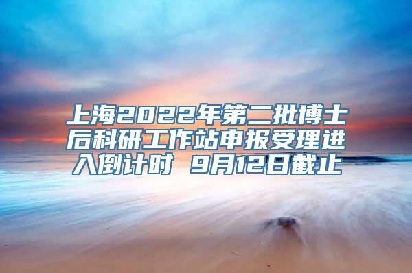 上海2022年第二批博士后科研工作站申报受理进入倒计时 9月12日截止