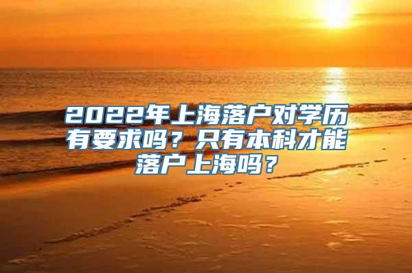 2022年上海落户对学历有要求吗？只有本科才能落户上海吗？