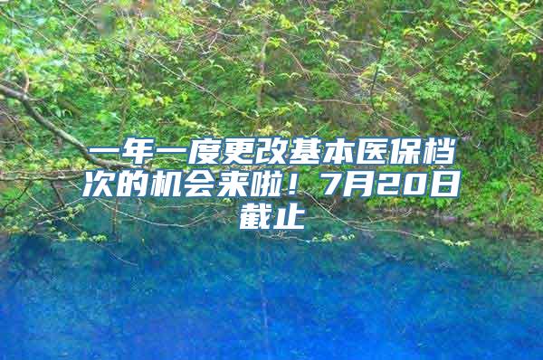 一年一度更改基本医保档次的机会来啦！7月20日截止