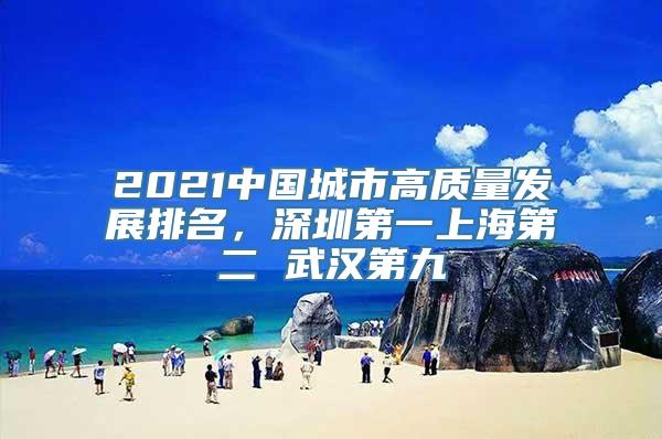 2021中国城市高质量发展排名，深圳第一上海第二 武汉第九