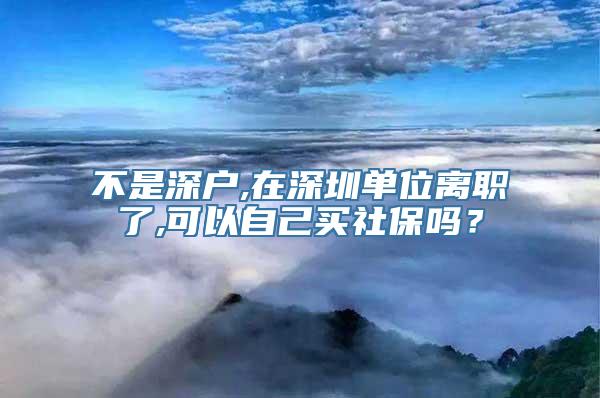 不是深户,在深圳单位离职了,可以自己买社保吗？