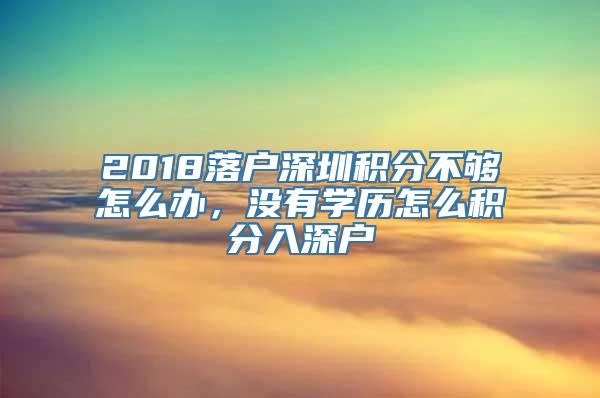 2018落户深圳积分不够怎么办，没有学历怎么积分入深户