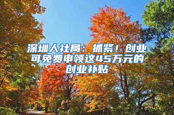 深圳人社局：抓紧！创业可免费申领这45万元的创业补贴
