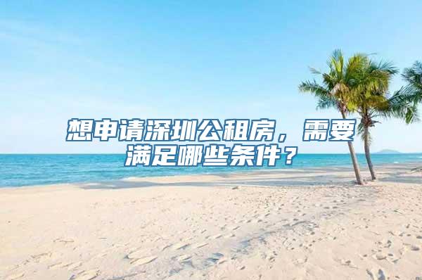 想申请深圳公租房，需要满足哪些条件？