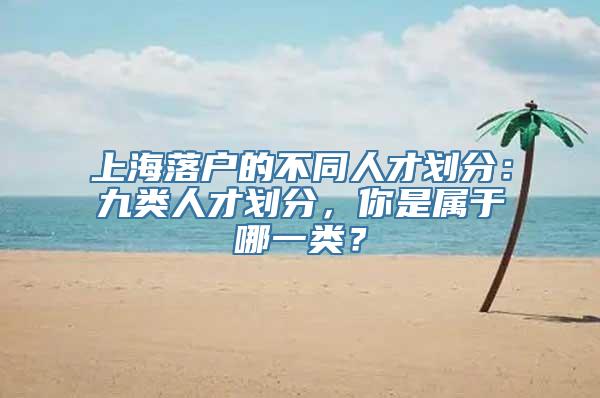 上海落户的不同人才划分：九类人才划分，你是属于哪一类？