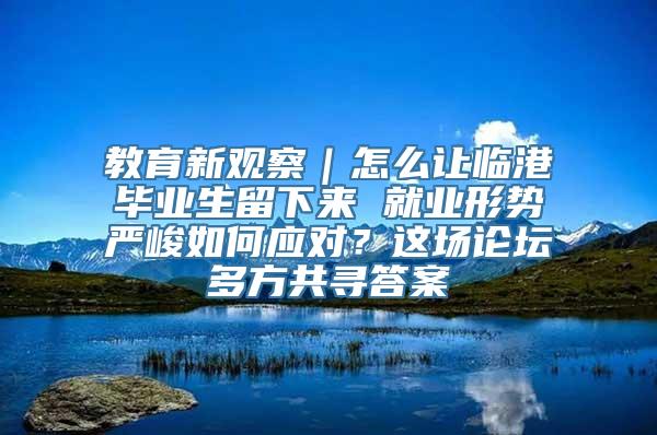 教育新观察｜怎么让临港毕业生留下来 就业形势严峻如何应对？这场论坛多方共寻答案