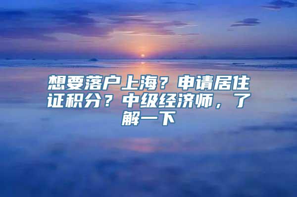 想要落户上海？申请居住证积分？中级经济师，了解一下