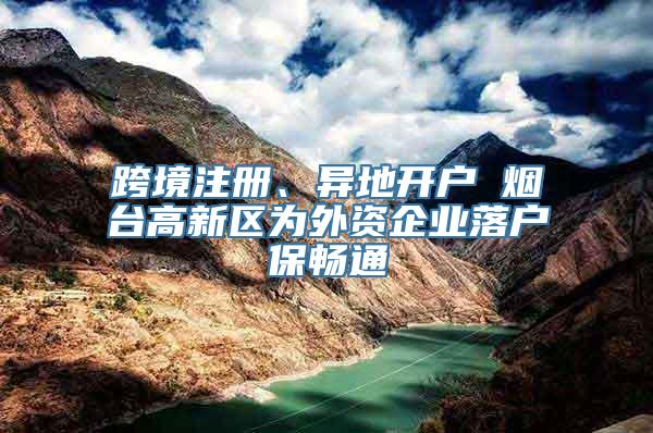 跨境注册、异地开户 烟台高新区为外资企业落户保畅通