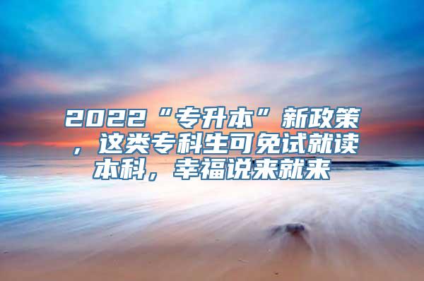 2022“专升本”新政策，这类专科生可免试就读本科，幸福说来就来