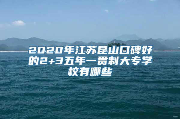 2020年江苏昆山口碑好的2+3五年一贯制大专学校有哪些