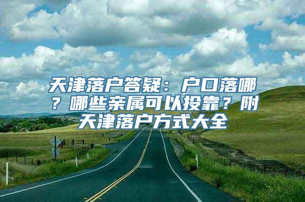 天津落户答疑：户口落哪？哪些亲属可以投靠？附天津落户方式大全