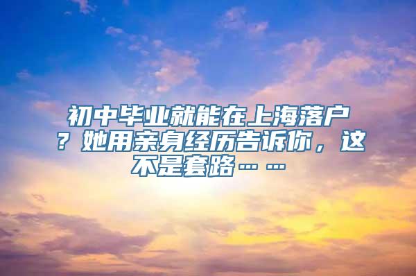 初中毕业就能在上海落户？她用亲身经历告诉你，这不是套路……