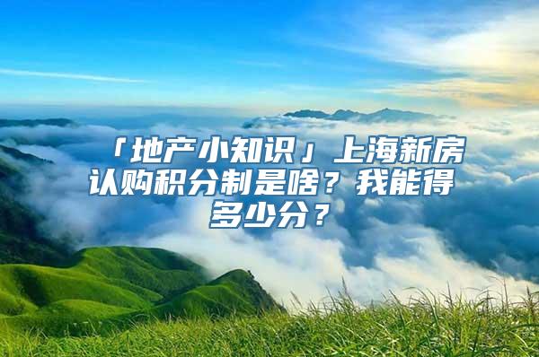 「地产小知识」上海新房认购积分制是啥？我能得多少分？