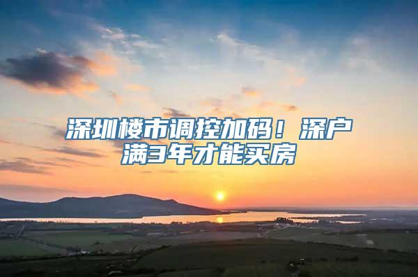 深圳楼市调控加码！深户满3年才能买房