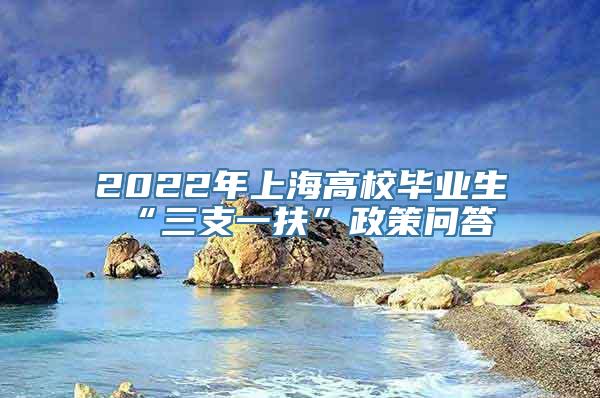 2022年上海高校毕业生“三支一扶”政策问答