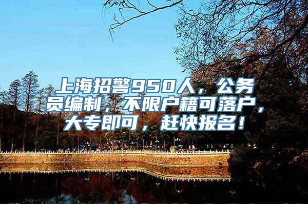 上海招警950人，公务员编制，不限户籍可落户，大专即可，赶快报名！