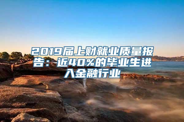 2019届上财就业质量报告：近40%的毕业生进入金融行业