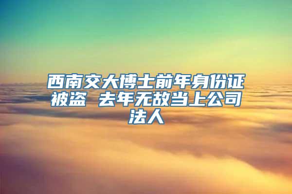 西南交大博士前年身份证被盗 去年无故当上公司法人