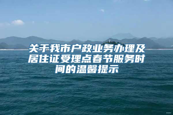 关于我市户政业务办理及居住证受理点春节服务时间的温馨提示