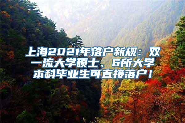 上海2021年落户新规：双一流大学硕士、6所大学本科毕业生可直接落户！