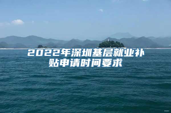 2022年深圳基层就业补贴申请时间要求