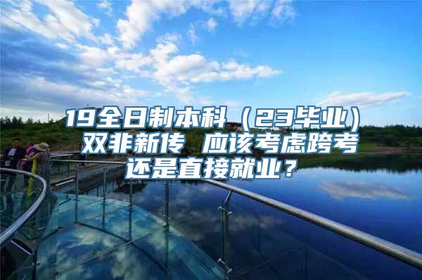 19全日制本科（23毕业） 双非新传 应该考虑跨考还是直接就业？