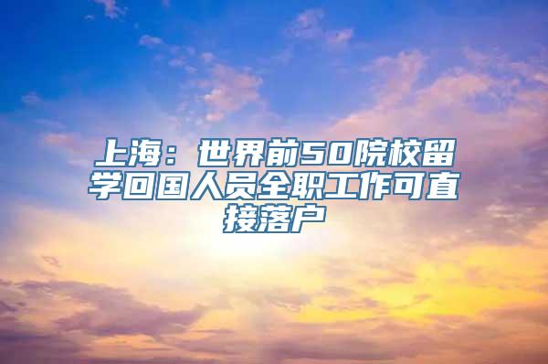 上海：世界前50院校留学回国人员全职工作可直接落户