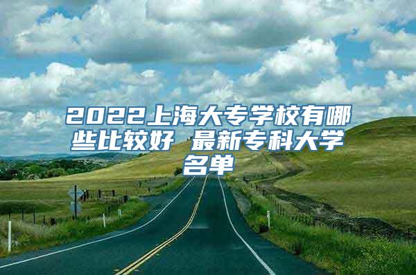 2022上海大专学校有哪些比较好 最新专科大学名单