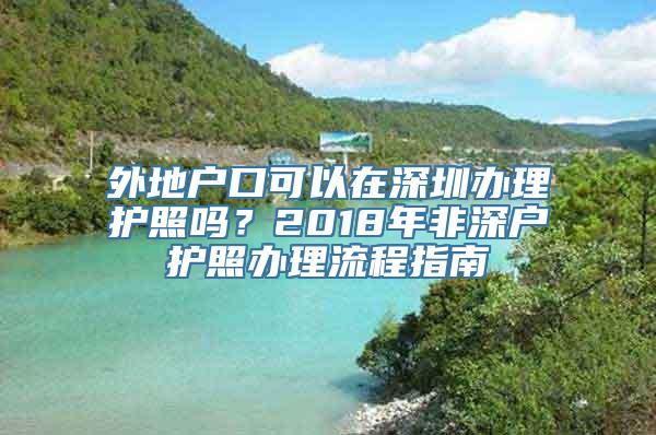 外地户口可以在深圳办理护照吗？2018年非深户护照办理流程指南