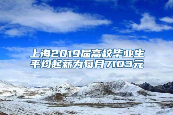 上海2019届高校毕业生平均起薪为每月7103元