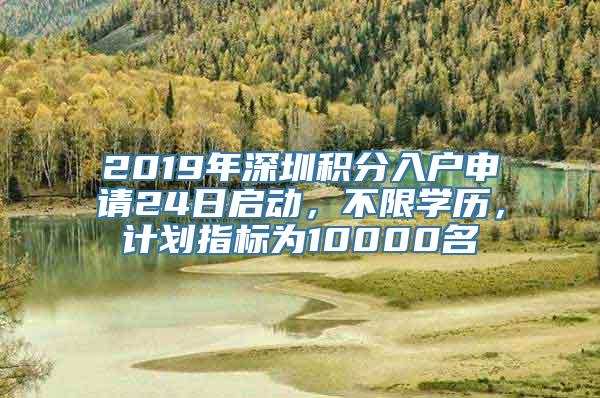 2019年深圳积分入户申请24日启动，不限学历，计划指标为10000名