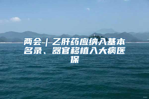 两会｜乙肝药应纳入基本名录、器官移植入大病医保