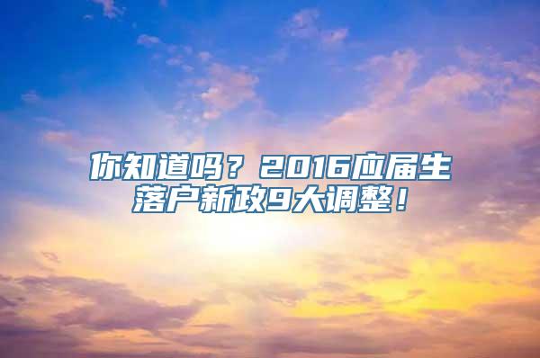 你知道吗？2016应届生落户新政9大调整！