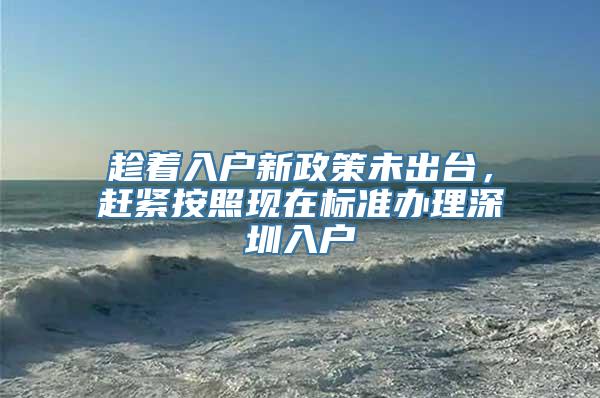 趁着入户新政策未出台，赶紧按照现在标准办理深圳入户