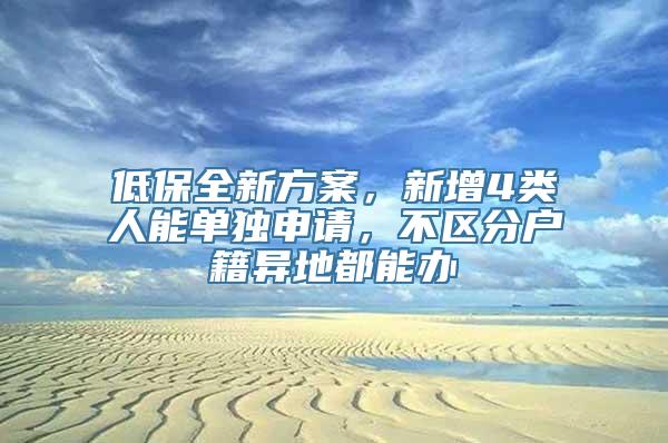 低保全新方案，新增4类人能单独申请，不区分户籍异地都能办