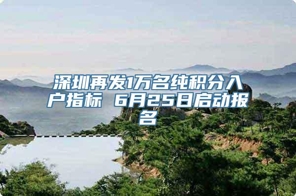 深圳再发1万名纯积分入户指标 6月25日启动报名